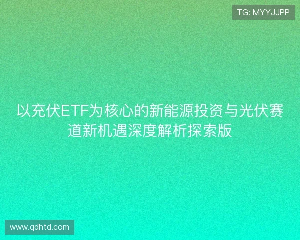 以充伏ETF为核心的新能源投资与光伏赛道新机遇深度解析探索版 以充伏ETF为核心的新能源投资与光伏赛道新机遇深度解析探索版